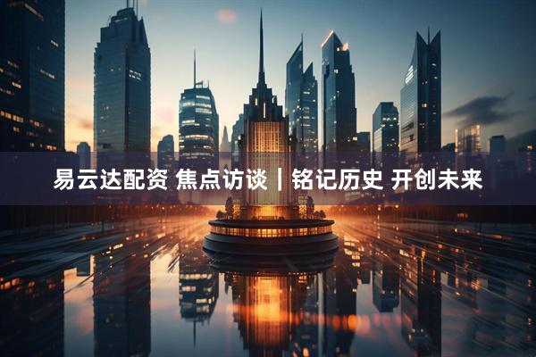 易云达配资 焦点访谈｜铭记历史&#32;开创未来