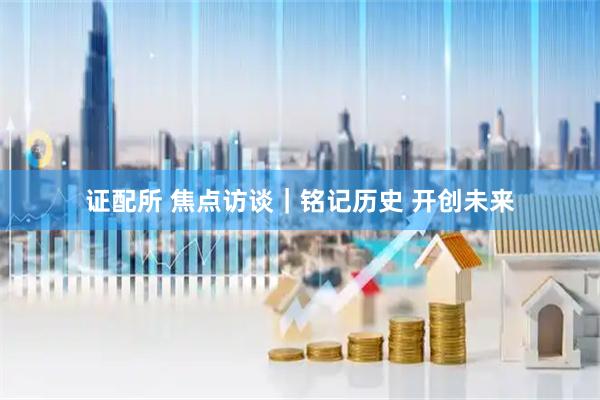 证配所 焦点访谈｜铭记历史&#32;开创未来