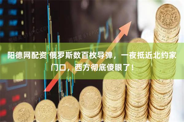 阳德网配资 俄罗斯数百枚导弹，一夜抵近北约家门口，西方彻底傻眼了！