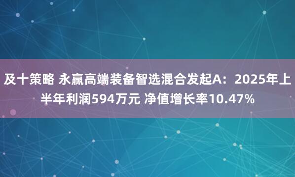 及十策略 永赢高端装备智选混合发起A：2025年上半年利润594万元 净值增长率10.47%