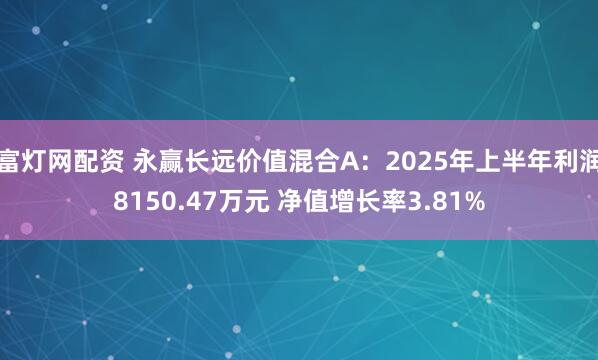 富灯网配资 永赢长远价值混合A：2025年上半年利润8150.47万元 净值增长率3.81%