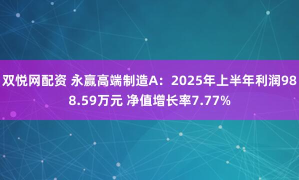 双悦网配资 永赢高端制造A：2025年上半年利润988.59万元 净值增长率7.77%