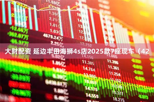 大财配资 延边丰田海狮4s店2025款7座现车（42