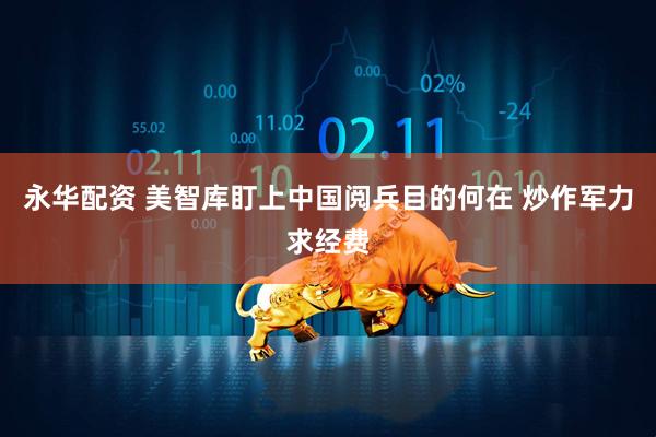 永华配资 美智库盯上中国阅兵目的何在 炒作军力求经费