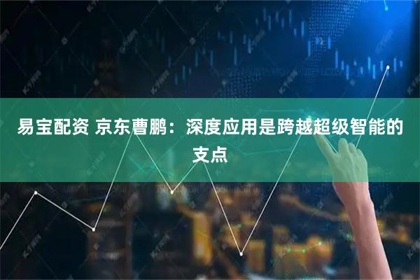 易宝配资 京东曹鹏：深度应用是跨越超级智能的支点