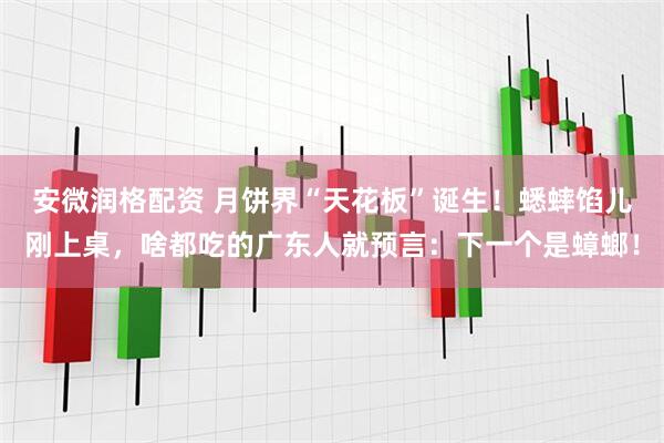 安微润格配资 月饼界“天花板”诞生！蟋蟀馅儿刚上桌，啥都吃的广东人就预言：下一个是蟑螂！