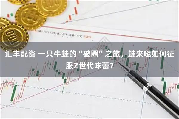 汇丰配资 一只牛蛙的“破圈”之旅，蛙来哒如何征服Z世代味蕾？