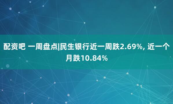 配资吧 一周盘点|民生银行近一周跌2.69%, 近一个月跌10.84%