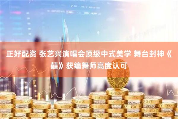 正好配资 张艺兴演唱会顶级中式美学 舞台封神《囍》获编舞师高度认可
