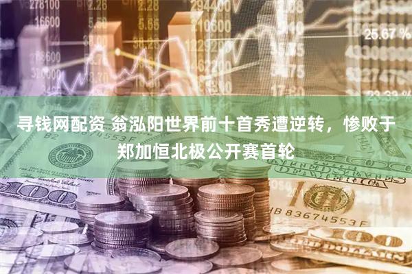 寻钱网配资 翁泓阳世界前十首秀遭逆转，惨败于郑加恒北极公开赛首轮