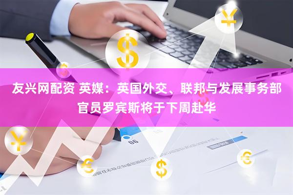 友兴网配资 英媒：英国外交、联邦与发展事务部官员罗宾斯将于下周赴华