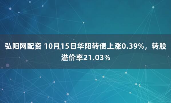 弘阳网配资 10月15日华阳转债上涨0.39%,转股溢价率21.03%