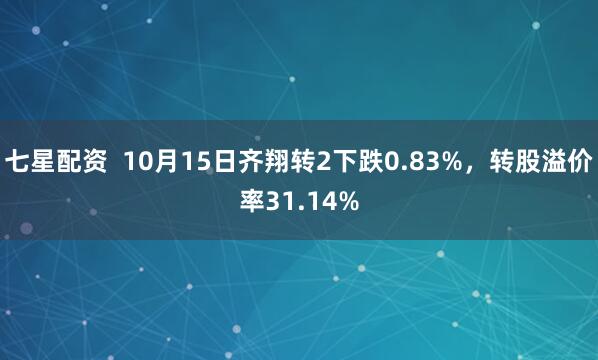 七星配资  10月15日齐翔转2下跌0.83%,转股溢价率31.14%