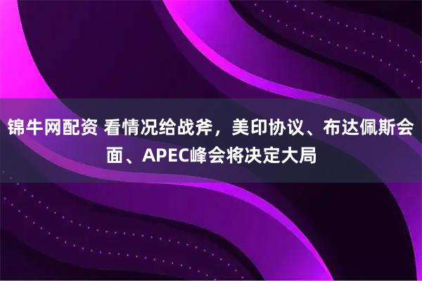 锦牛网配资 看情况给战斧,美印协议、布达佩斯会面、APEC峰会将决定大局