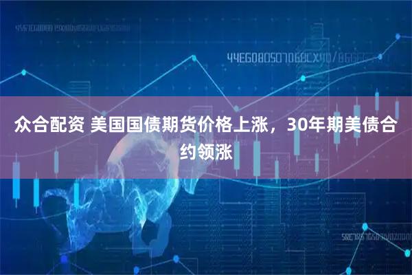 众合配资 美国国债期货价格上涨，30年期美债合约领涨