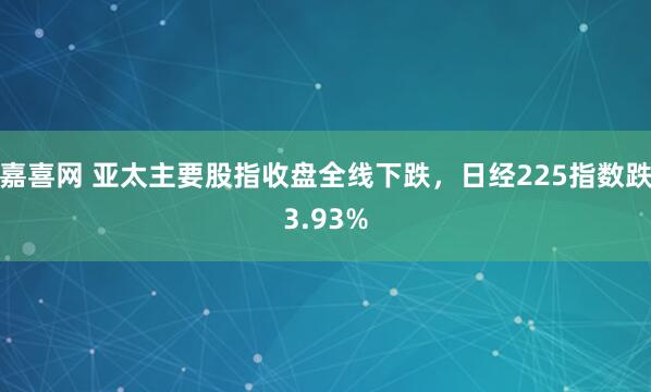 嘉喜网 亚太主要股指收盘全线下跌，日经225指数跌3.93%