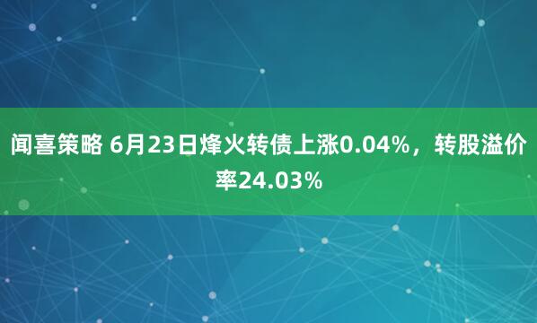 闻喜策略 6月23日烽火转债上涨0.04%,转股溢价率24.03%