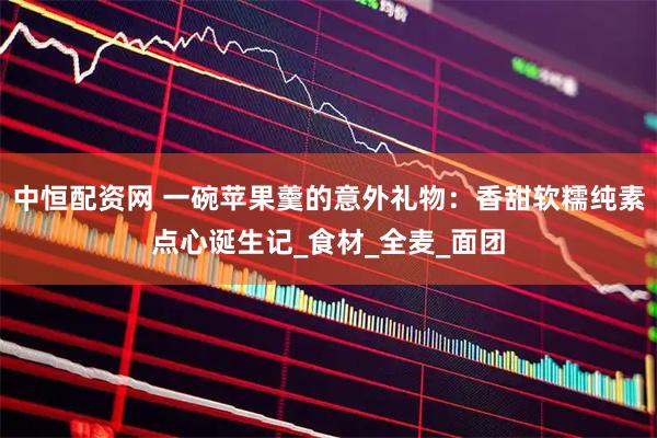 中恒配资网 一碗苹果羹的意外礼物：香甜软糯纯素点心诞生记_食材_全麦_面团