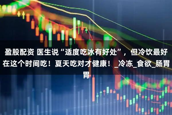盈股配资 医生说“适度吃冰有好处”,但冷饮最好在这个时间吃!夏天吃对才健康!_冷冻_食欲_肠胃