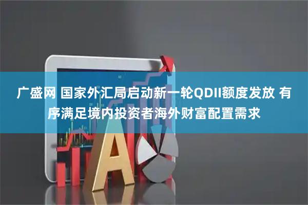 广盛网 国家外汇局启动新一轮QDII额度发放 有序满足境内投资者海外财富配置需求