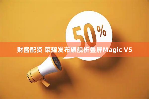 财盛配资 荣耀发布旗舰折叠屏Magic V5