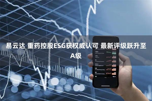 易云达 重药控股ESG获权威认可 最新评级跃升至A级
