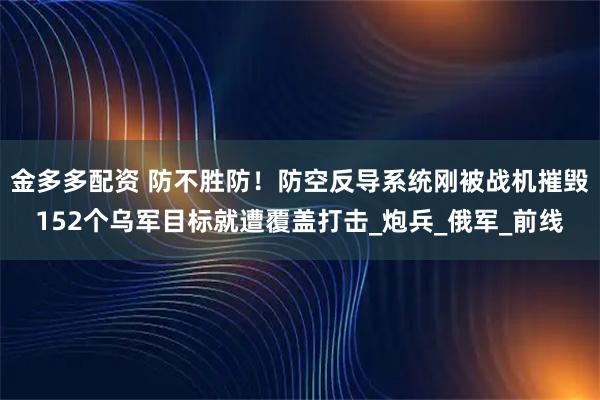 金多多配资 防不胜防!防空反导系统刚被战机摧毁152个乌军目标就遭覆盖打击_炮兵_俄军_前线