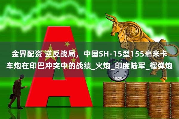 金界配资 逆反战局,中国SH-15型155毫米卡车炮在印巴冲突中的战绩_火炮_印度陆军_榴弹炮