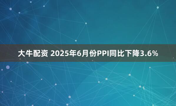 大牛配资 2025年6月份PPI同比下降3.6%