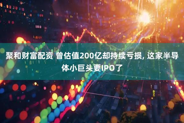 聚和财富配资 曾估值200亿却持续亏损, 这家半导体小巨头要IPO了