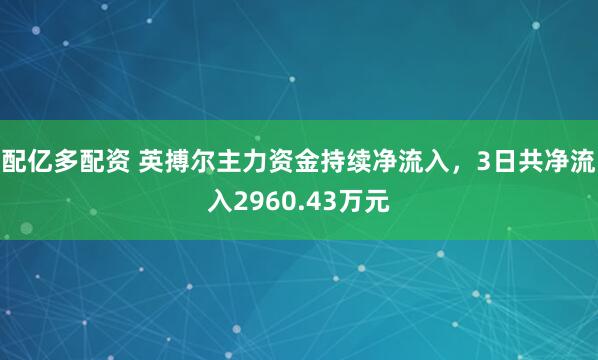 配亿多配资 英搏尔主力资金持续净流入，3日共净流入2960.43万元