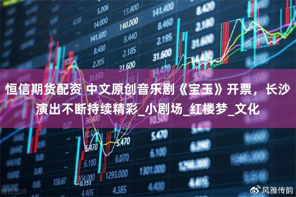 恒信期货配资 中文原创音乐剧《宝玉》开票,长沙演出不断持续精彩_小剧场_红楼梦_文化