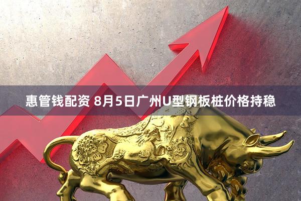 惠管钱配资 8月5日广州U型钢板桩价格持稳