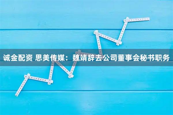 诚金配资 思美传媒：魏靖辞去公司董事会秘书职务