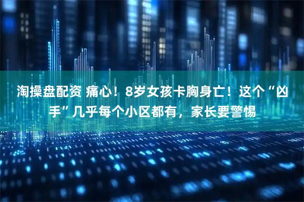 淘操盘配资 痛心!8岁女孩卡胸身亡!这个“凶手”几乎每个小区都有,家长要警惕