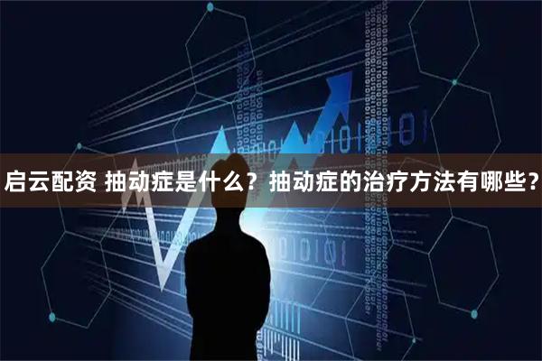 启云配资 抽动症是什么？抽动症的治疗方法有哪些？