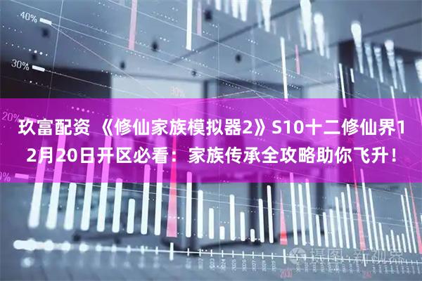 玖富配资 《修仙家族模拟器2》S10十二修仙界12月20日开区必看:家族传承全攻略助你飞升!