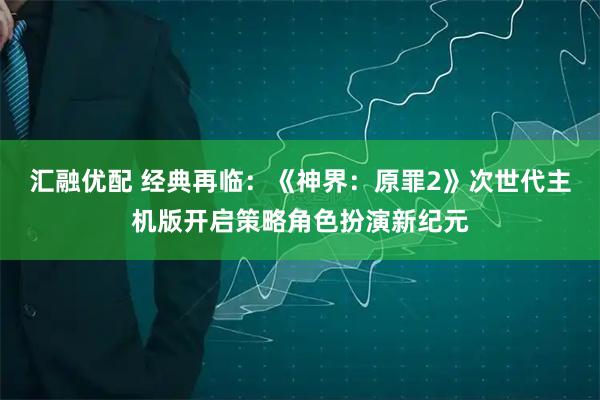 汇融优配 经典再临:《神界:原罪2》次世代主机版开启策略角色扮演新纪元
