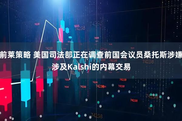 前莱策略 美国司法部正在调查前国会议员桑托斯涉嫌涉及Kalshi的内幕交易