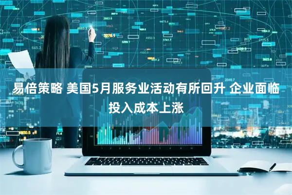 易倍策略 美国5月服务业活动有所回升 企业面临投入成本上涨