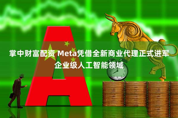掌中财富配资 Meta凭借全新商业代理正式进军企业级人工智能领域