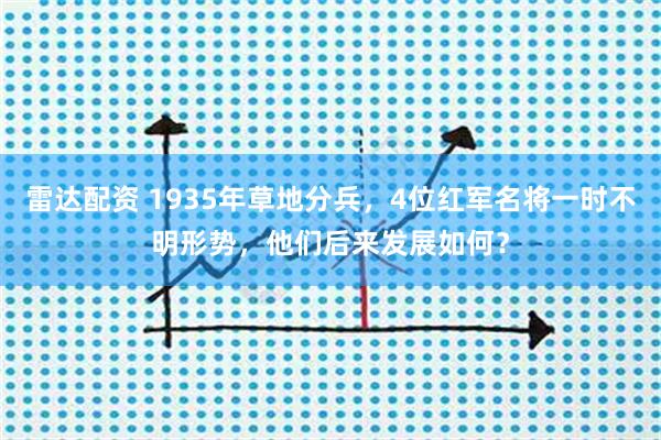 雷达配资 1935年草地分兵，4位红军名将一时不明形势，他们后来发展如何？