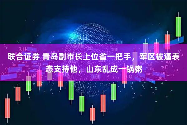 联合证券 青岛副市长上位省一把手，军区被逼表态支持他，山东乱成一锅粥